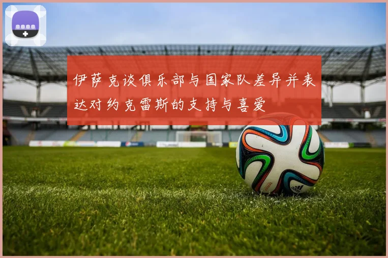 伊萨克谈俱乐部与国家队差异并表达对约克雷斯的支持与喜爱