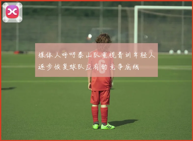 媒体人呼吁泰山队重视青训年轻人逐步恢复球队应有的竞争底线