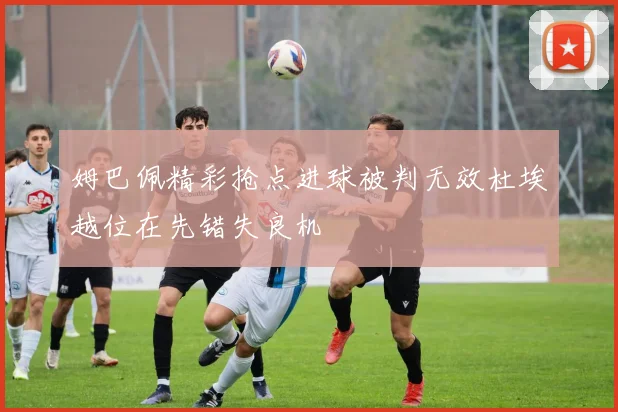 姆巴佩精彩抢点进球被判无效杜埃越位在先错失良机