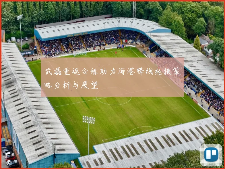 武磊重返合练助力海港锋线轮换策略分析与展望