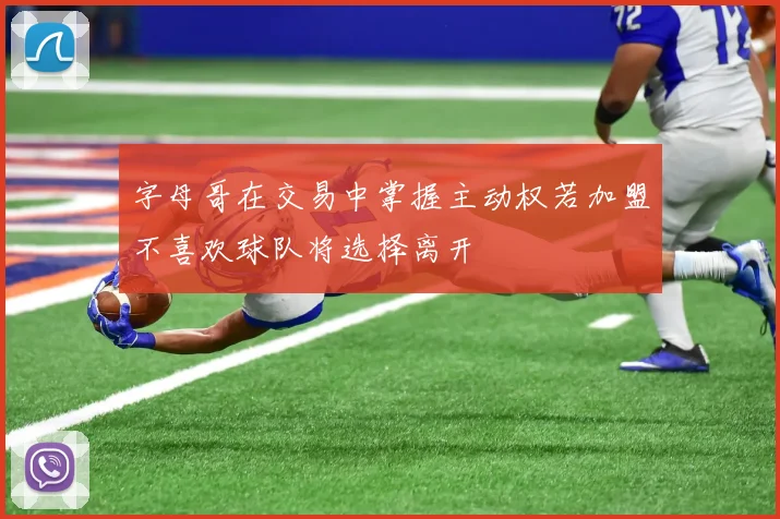 字母哥在交易中掌握主动权若加盟不喜欢球队将选择离开