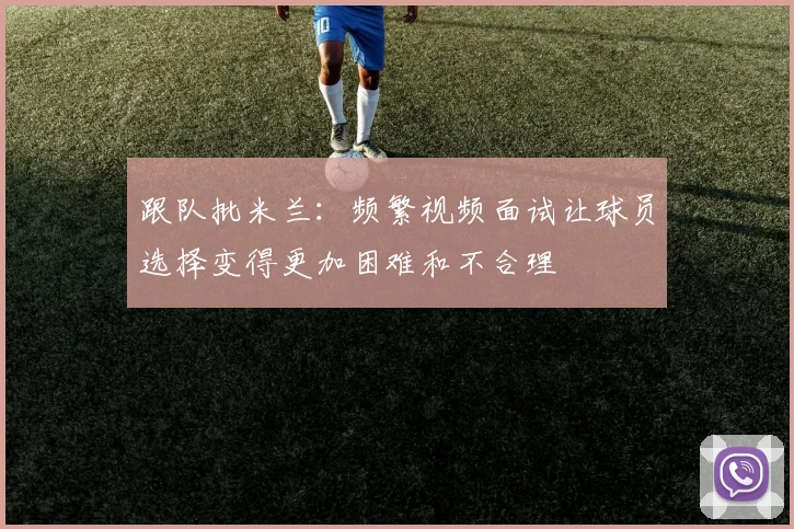 跟队批米兰：频繁视频面试让球员选择变得更加困难和不合理