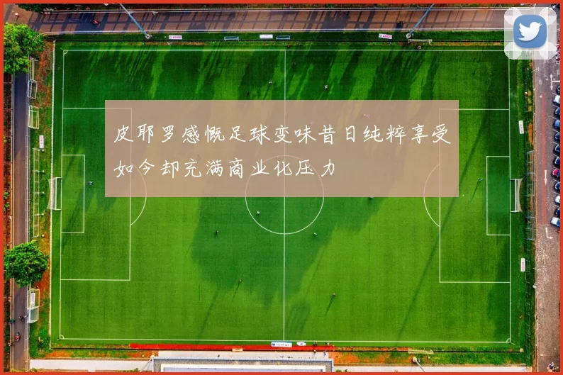 皮耶罗感慨足球变味昔日纯粹享受如今却充满商业化压力