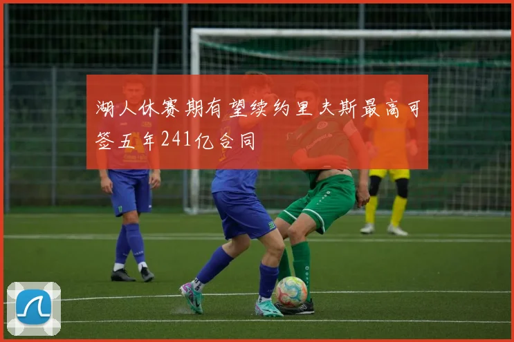 湖人休赛期有望续约里夫斯最高可签五年241亿合同