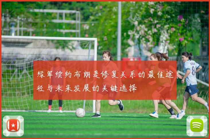 绿军续约布朗是修复关系的最佳途径与未来发展的关键选择