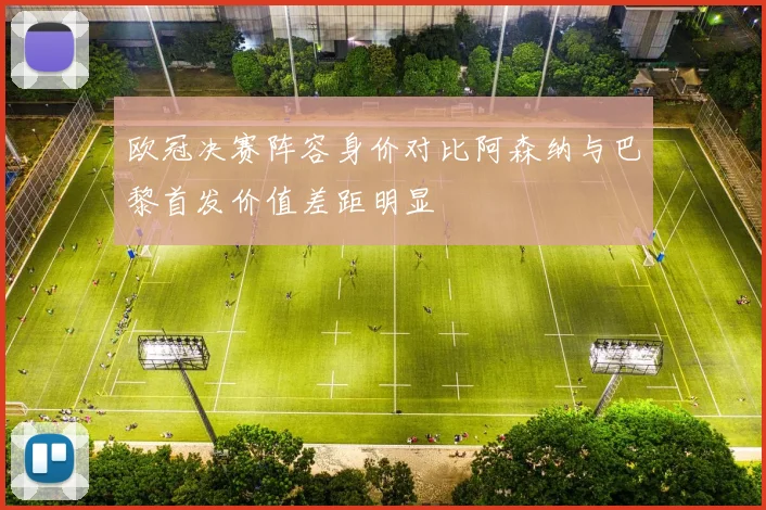 欧冠决赛阵容身价对比阿森纳与巴黎首发价值差距明显