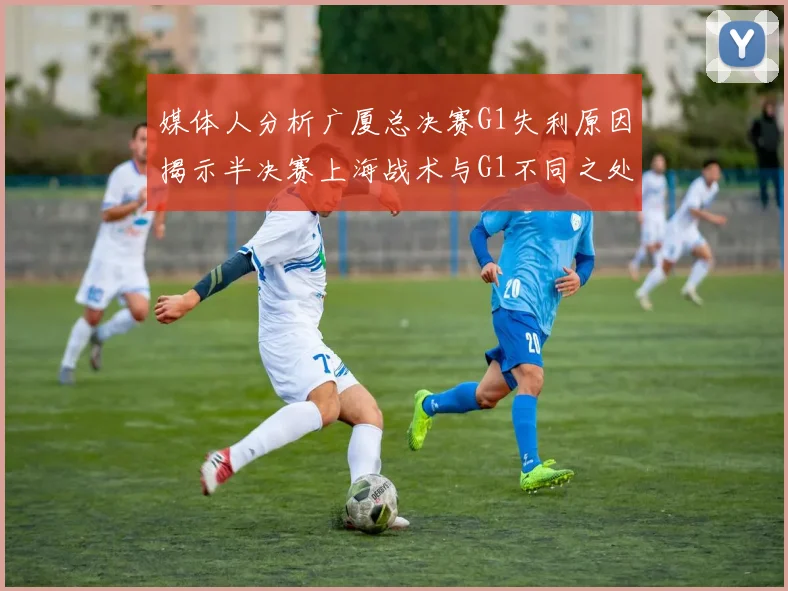 媒体人分析广厦总决赛G1失利原因揭示半决赛上海战术与G1不同之处