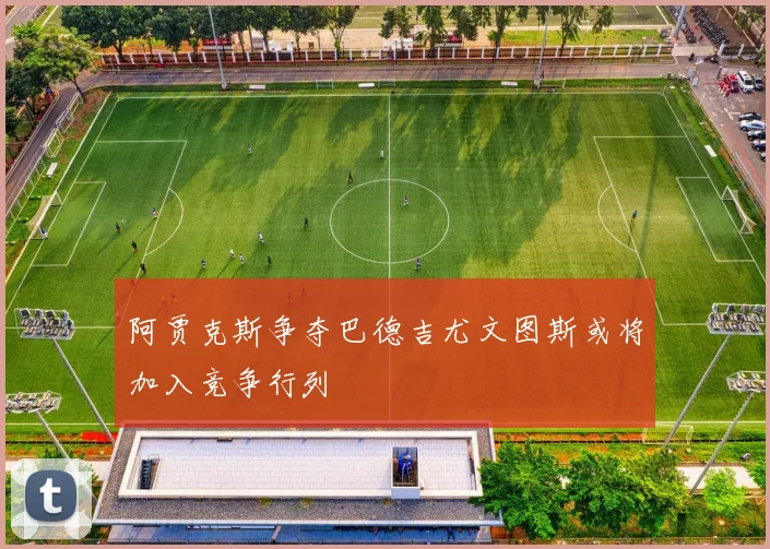 阿贾克斯争夺巴德吉尤文图斯或将加入竞争行列