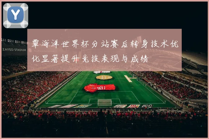 覃海洋世界杯分站赛后转身技术优化显著提升竞技表现与成绩