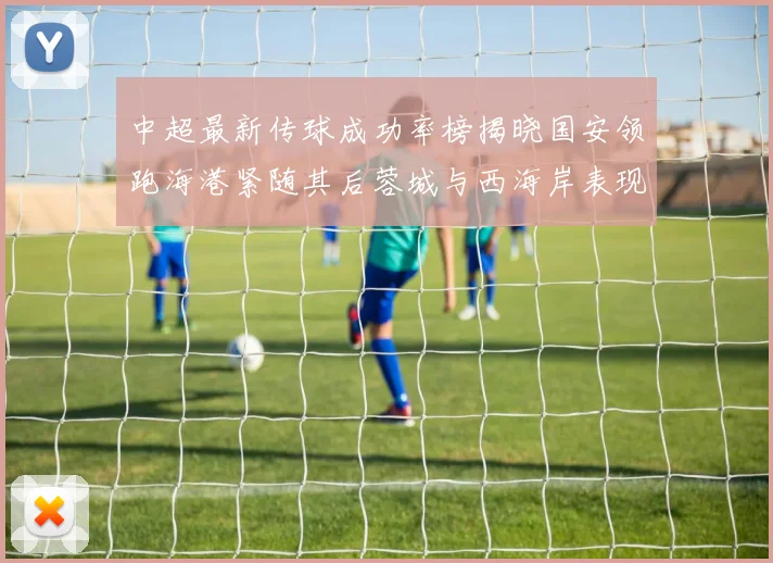中超最新传球成功率榜揭晓国安领跑海港紧随其后蓉城与西海岸表现不俗