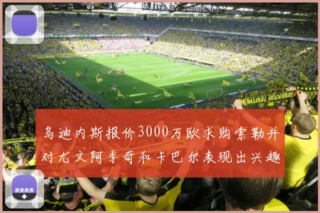 乌迪内斯报价3000万欧求购索勒并对尤文阿季奇和卡巴尔表现出兴趣