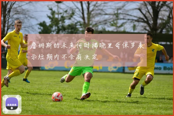 詹姆斯的未来何时揭晓里奇保罗表示短期内不会有决定