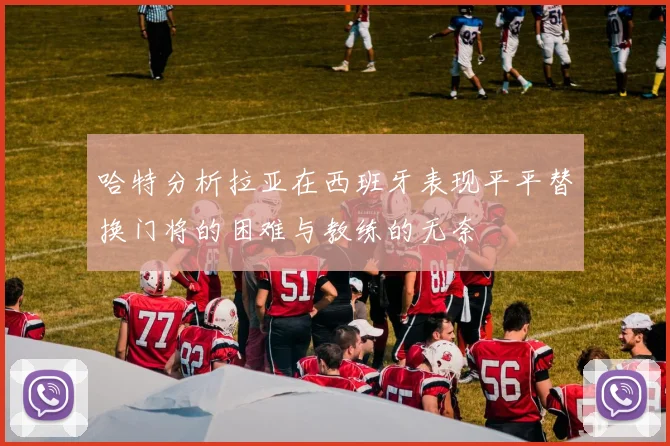 哈特分析拉亚在西班牙表现平平替换门将的困难与教练的无奈