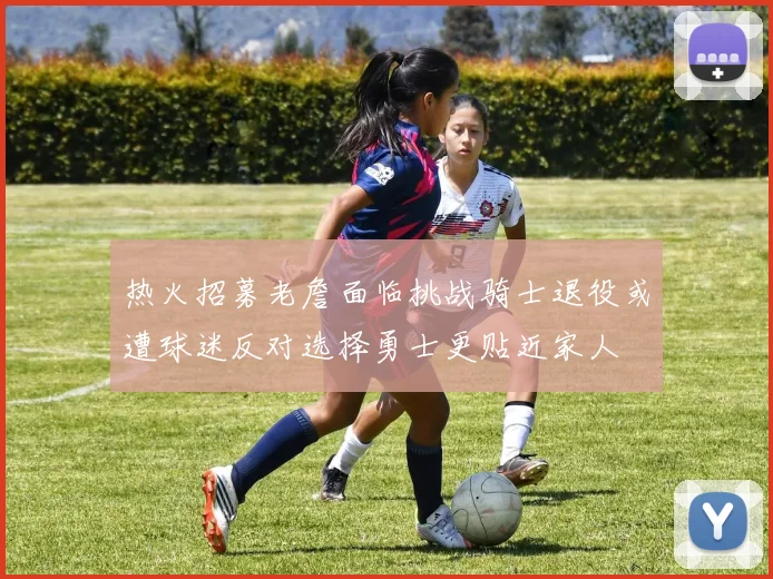 热火招募老詹面临挑战骑士退役或遭球迷反对选择勇士更贴近家人