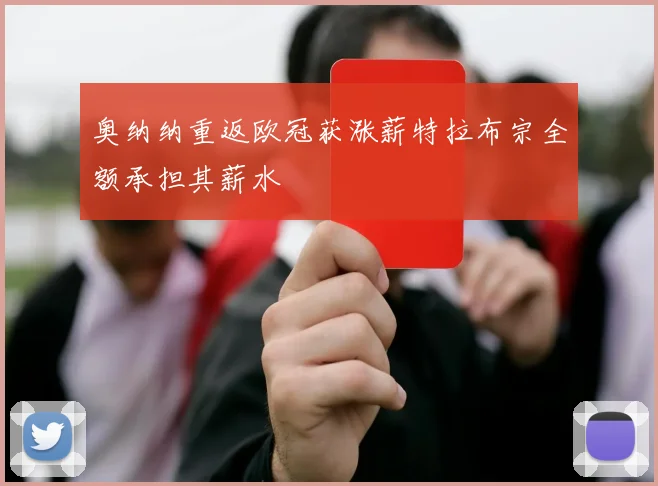 奥纳纳重返欧冠获涨薪特拉布宗全额承担其薪水
