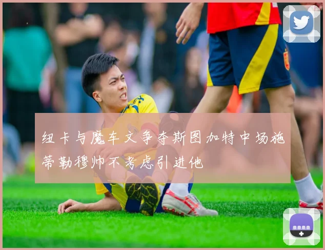 纽卡与魔车文争夺斯图加特中场施蒂勒穆帅不考虑引进他