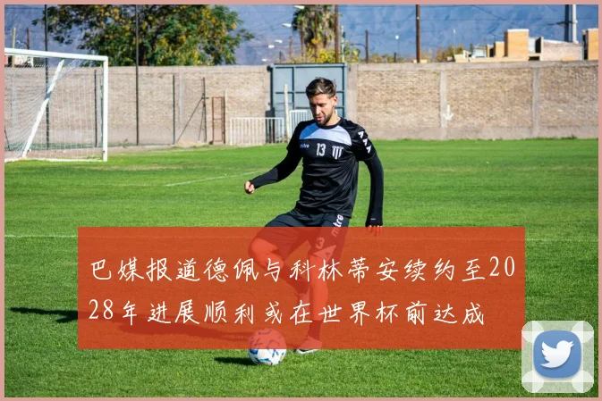 巴媒报道德佩与科林蒂安续约至2028年进展顺利或在世界杯前达成