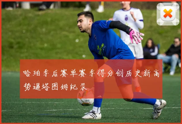 哈珀季后赛单赛季得分创历史新高势逼塔图姆纪录