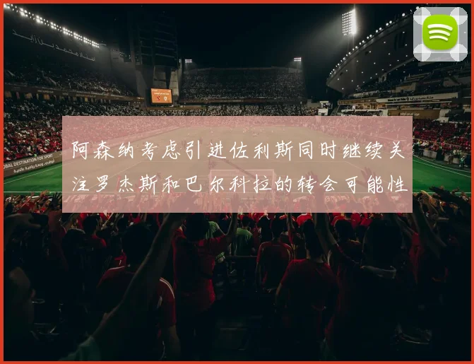 阿森纳考虑引进佐利斯同时继续关注罗杰斯和巴尔科拉的转会可能性