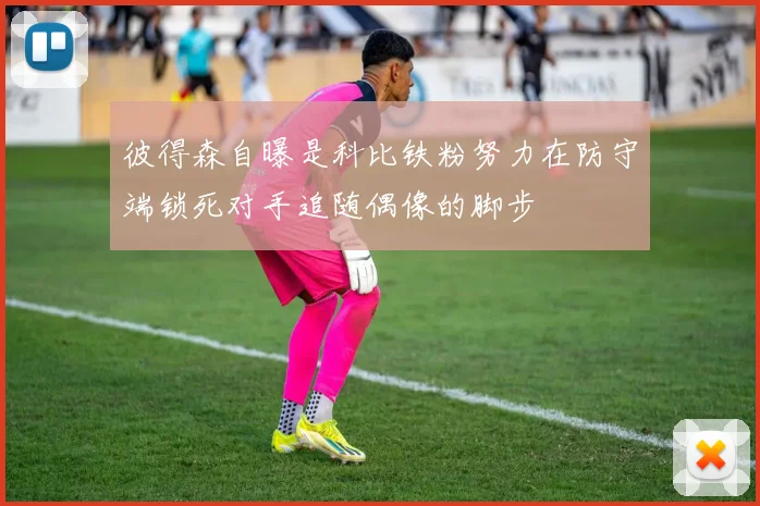 彼得森自曝是科比铁粉努力在防守端锁死对手追随偶像的脚步