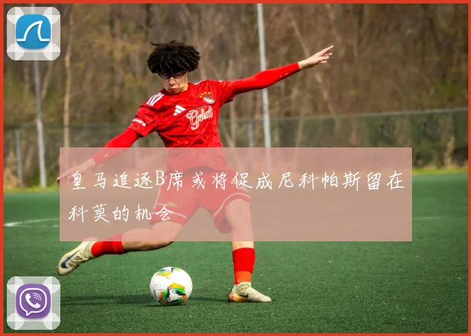 皇马追逐B席或将促成尼科帕斯留在科莫的机会