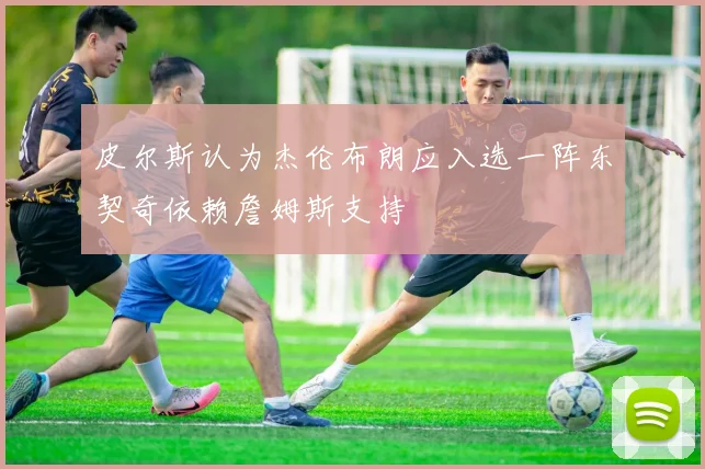 皮尔斯认为杰伦布朗应入选一阵东契奇依赖詹姆斯支持