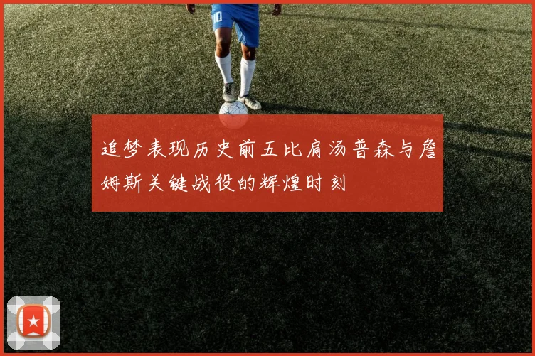 追梦表现历史前五比肩汤普森与詹姆斯关键战役的辉煌时刻