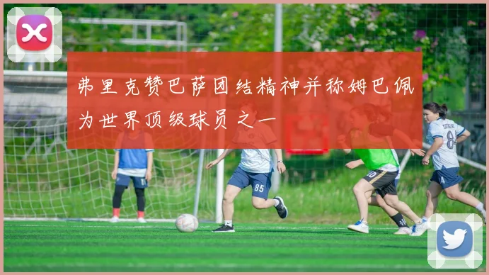 弗里克赞巴萨团结精神并称姆巴佩为世界顶级球员之一