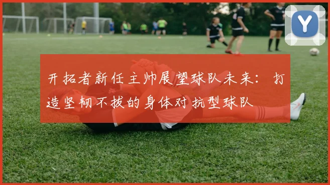 开拓者新任主帅展望球队未来：打造坚韧不拔的身体对抗型球队