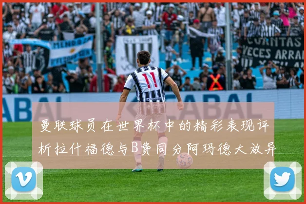 曼联球员在世界杯中的精彩表现评析拉什福德与B费同分阿玛德大放异彩