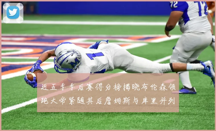 近五季季后赛得分榜揭晓布伦森领跑大帝紧随其后詹姆斯与库里并列第四