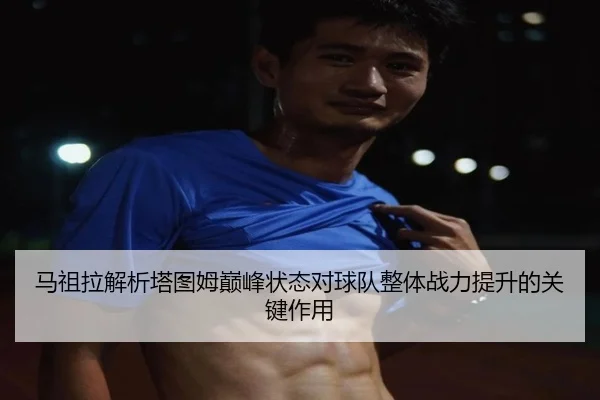 马祖拉解析塔图姆巅峰状态对球队整体战力提升的关键作用