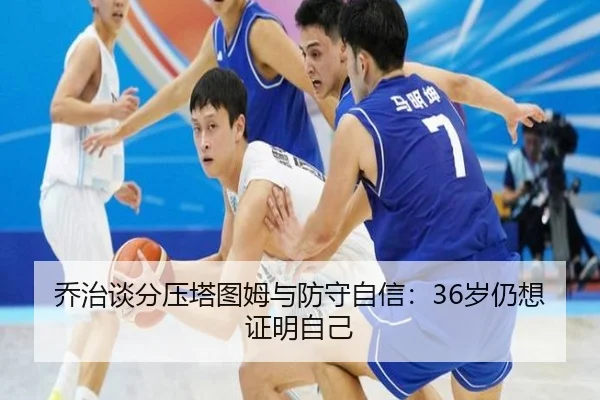乔治谈分压塔图姆与防守自信：36岁仍想证明自己